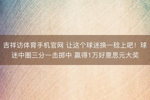 吉祥访体育手机官网 让这个球迷换一稔上吧！球迷中圈三分一击掷