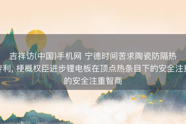 吉祥访(中国)手机网 宁德时间苦求陶瓷防隔热涂料专利， 梗概权臣进步锂电板在顶点热条目下的安全注重智商