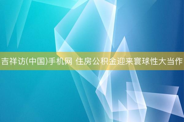 吉祥访(中国)手机网 住房公积金迎来寰球性大当作