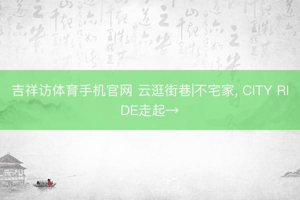 吉祥访体育手机官网 云逛街巷|不宅家，<a href=