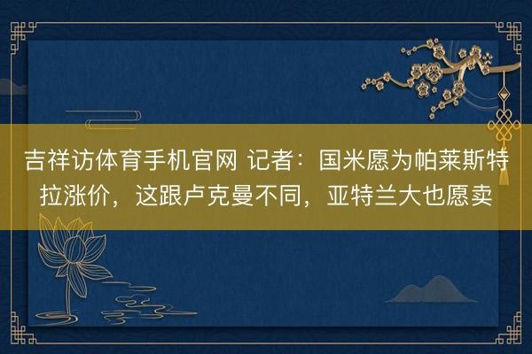 吉祥访体育手机官网 记者：国米愿为帕莱斯特拉涨价，这跟卢克曼不同，亚特兰大也愿卖