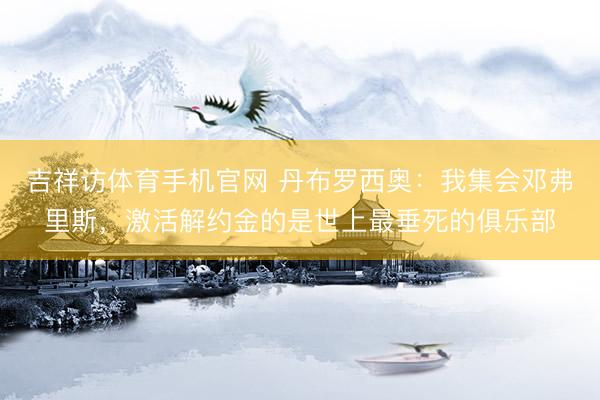 吉祥访体育手机官网 丹布罗西奥：我集会邓弗里斯，激活解约金的是世上最垂死的俱乐部