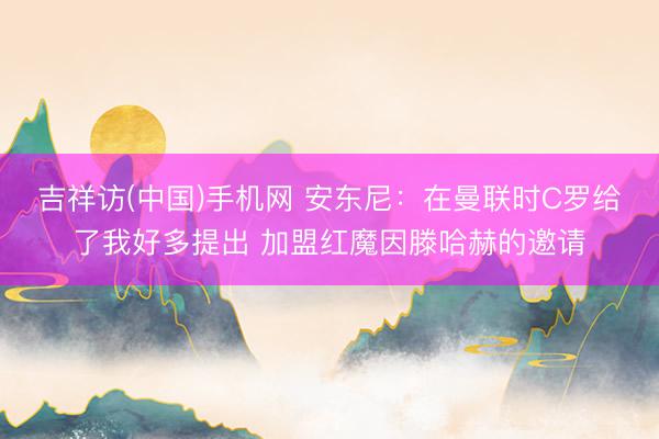 吉祥访(中国)手机网 安东尼:在曼联时C罗给了我好多提出 加盟红魔因滕哈赫的邀请