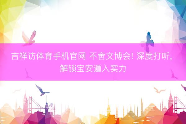 吉祥访体育手机官网 不啻文博会! 深度打听， 解锁宝安遁入实力