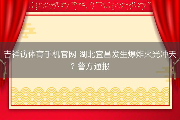 吉祥访体育手机官网 湖北宜昌发生爆炸火光冲天? 警方通报