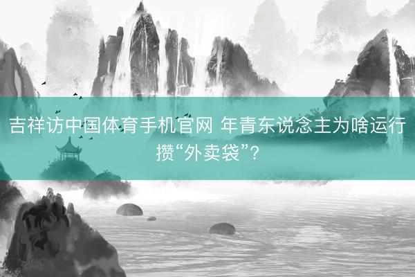 吉祥访中国体育手机官网 年青东说念主为啥运行攒“外卖袋”?