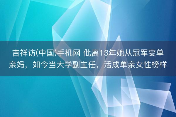吉祥访(中国)手机网 仳离13年她从冠军变单亲妈，如今当大学副主任，活成单亲女性榜样