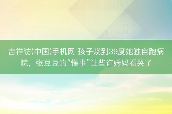 吉祥访(中国)手机网 孩子烧到39度她独自跑病院，张豆豆的“懂事”让些许姆妈看哭了