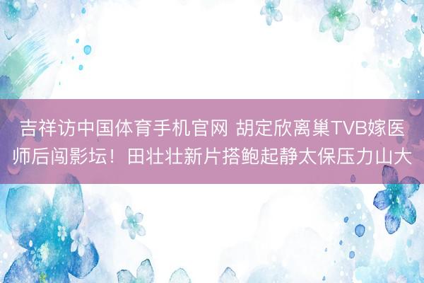 吉祥访中国体育手机官网 胡定欣离巢TVB嫁医师后闯影坛！田壮壮新片搭鲍起静太保压力山大