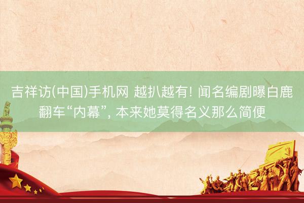 吉祥访(中国)手机网 越扒越有! 闻名编剧曝白鹿翻车“内幕”， 本来她莫得名义那么简便