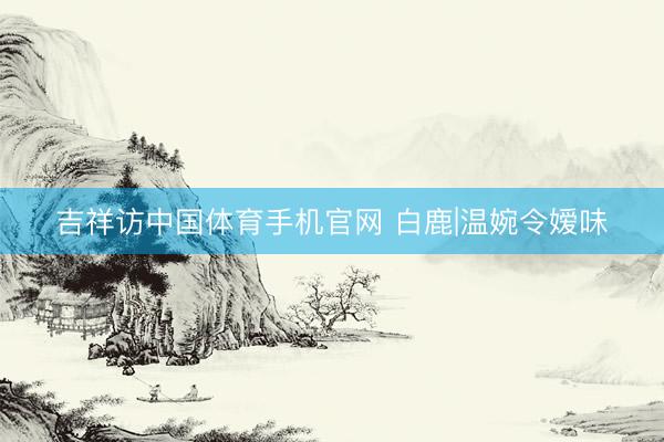 吉祥访中国体育手机官网 白鹿|温婉令嫒味