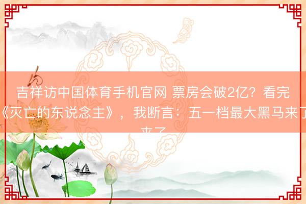 吉祥访中国体育手机官网 票房会破2亿？看完《灭亡的东说念主》，我断言：五一档最大黑马来了