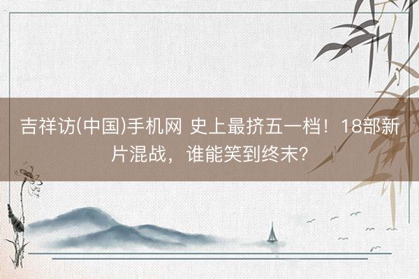 吉祥访(中国)手机网 史上最挤五一档！18部新片混战，谁能笑到终末？