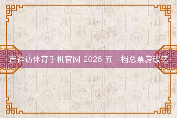 吉祥访体育手机官网 2026 五一档总票房破亿