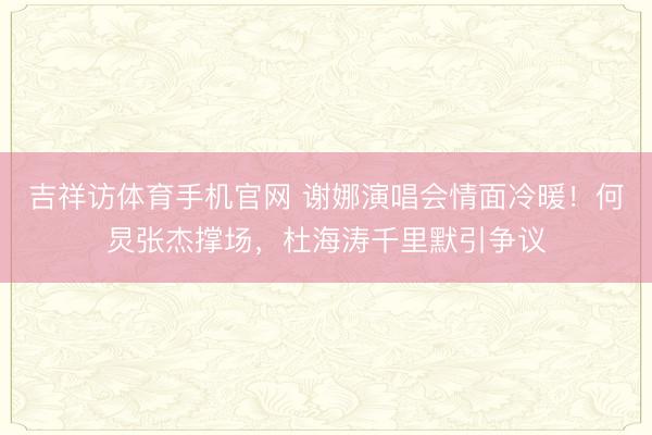 吉祥访体育手机官网 谢娜演唱会情面冷暖！何炅张杰撑场，杜海涛千里默引争议