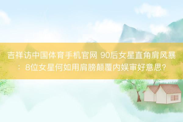 吉祥访中国体育手机官网 90后女星直角肩风暴：8位女星何如用肩膀颠覆内娱审好意思？