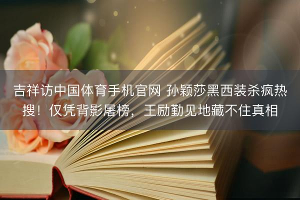吉祥访中国体育手机官网 孙颖莎黑西装杀疯热搜!仅凭背影屠榜,王励勤见地藏不住真相