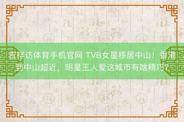 吉祥访体育手机官网 TVB女星移居中山！香港到中山超近，明星王人爱这城市有啥精巧？