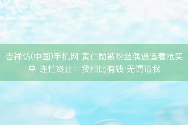 吉祥访(中国)手机网 黄仁勋被粉丝偶遇追着抢买单 连忙终止：我相比有钱 无谓请我