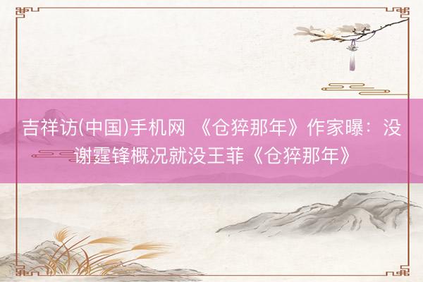 吉祥访(中国)手机网 《仓猝那年》作家曝：没谢霆锋概况就没王菲《仓猝那年》