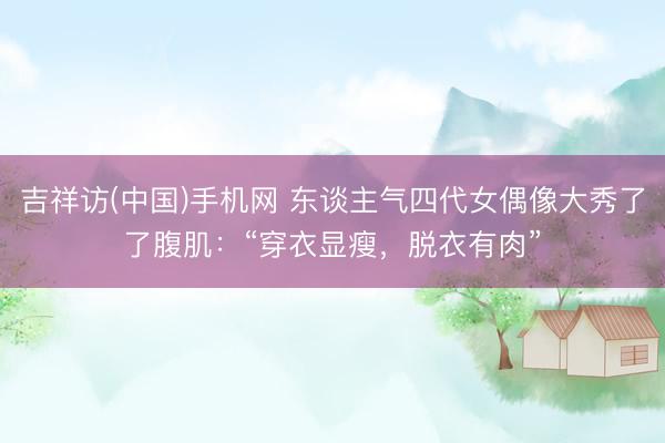 吉祥访(中国)手机网 东谈主气四代女偶像大秀了了腹肌：“穿衣显瘦，脱衣有肉”