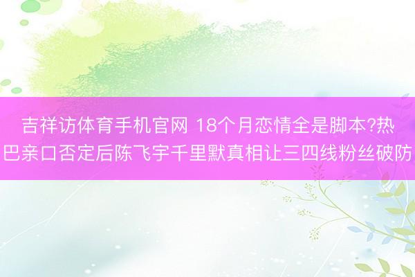 吉祥访体育手机官网 18个月恋情全是脚本?热巴亲口否定后陈飞宇千里默真相让三四线粉丝破防
