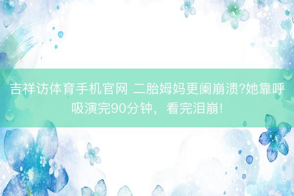 吉祥访体育手机官网 二胎姆妈更阑崩溃?她靠呼吸演完90分钟，看完泪崩!