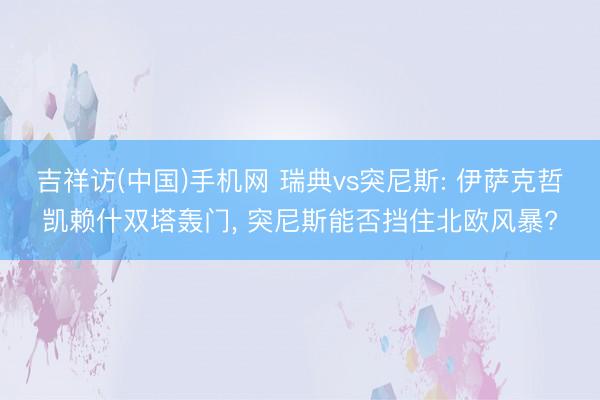 吉祥访(中国)手机网 瑞典vs突尼斯: 伊萨克哲凯赖什双塔轰门， 突尼斯能否挡住北欧风暴?