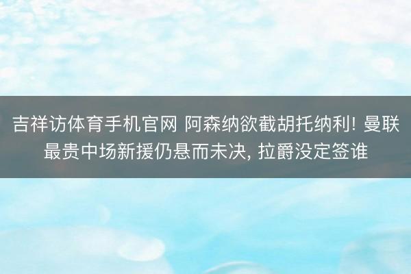 吉祥访体育手机官网 阿森纳欲截胡托纳利! 曼联最贵中场新援仍悬而未决， 拉爵没定签谁