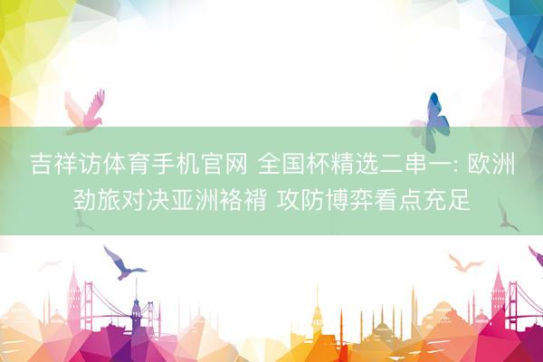 吉祥访体育手机官网 全国杯精选二串一: 欧洲劲旅对决亚洲袼褙 攻防博弈看点充足