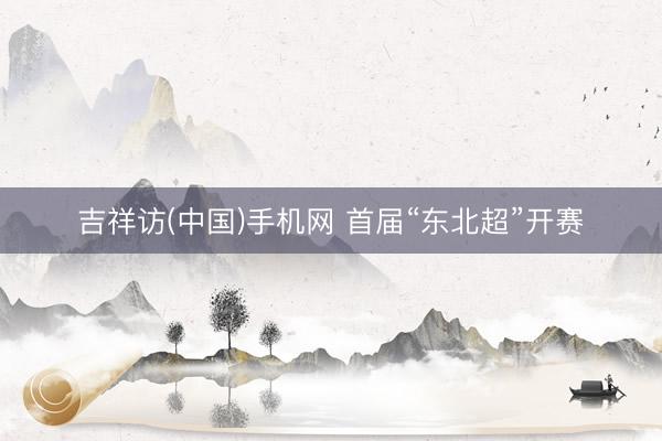 吉祥访(中国)手机网 首届“东北超”开赛