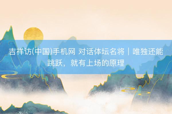 吉祥访(中国)手机网 对话体坛名将｜唯独还能跳跃，就有上场的原理