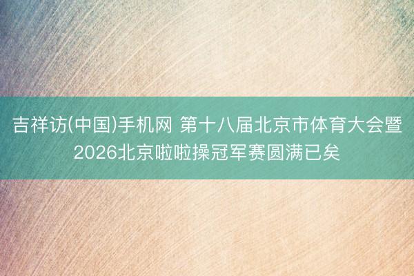 吉祥访(中国)手机网 第十八届北京市体育大会暨2026北京啦啦操冠军赛圆满已矣