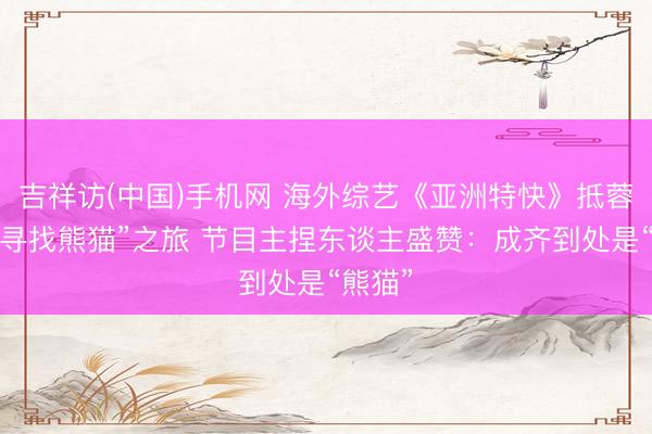 吉祥访(中国)手机网 海外综艺《亚洲特快》抵蓉开启“寻找熊猫”之旅 节目主捏东谈主盛赞:成齐到处是“熊猫”