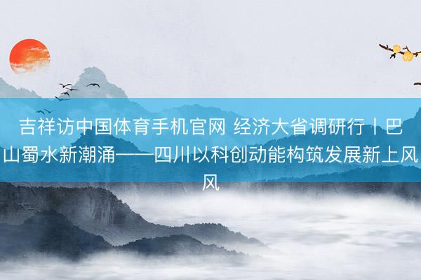 吉祥访中国体育手机官网 经济大省调研行丨巴山蜀水新潮涌——四川以科创动能构筑发展新上风