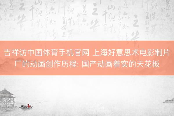 吉祥访中国体育手机官网 上海好意思术电影制片厂的动画创作历程: 国产动画着实的天花板