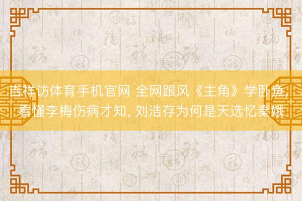 吉祥访体育手机官网 全网跟风《主角》学卧鱼， 看懂李梅伤病才知， 刘浩存为何是天选忆秦娥