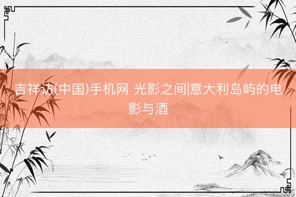 吉祥访(中国)手机网 光影之间|意大利岛屿的电影与酒