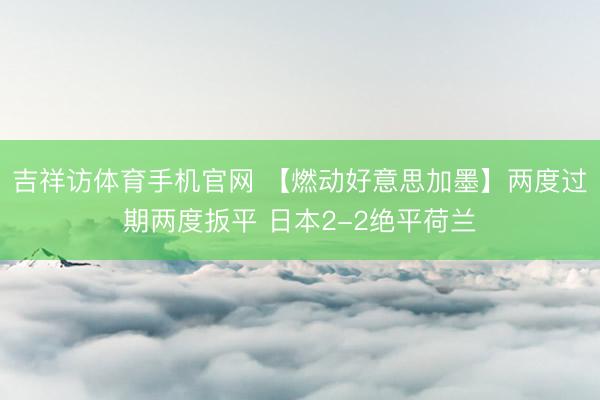 吉祥访体育手机官网 【燃动好意思加墨】两度过期两度扳平 日本2-2绝平荷兰