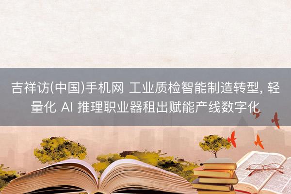 吉祥访(中国)手机网 工业质检智能制造转型， 轻量化 AI 推理职业器租出赋能产线数字化