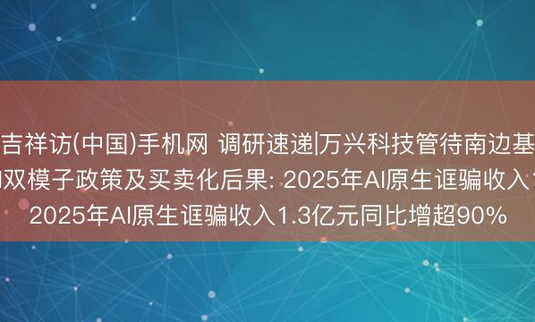 吉祥访(中国)手机网 调研速递|万兴科技管待南边基金等24家机构 详解AI双模子政策及买卖化后果: 2025年AI原生诓骗收入1.3亿元同比增超90%