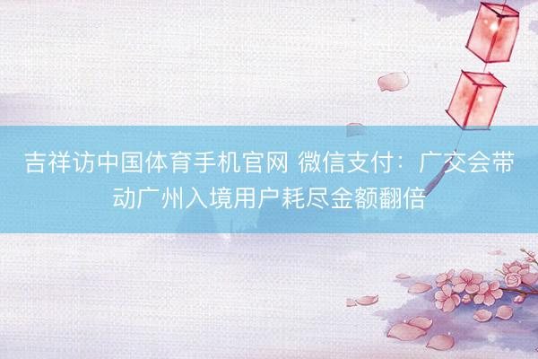 吉祥访中国体育手机官网 微信支付：广交会带动广州入境用户耗尽金额翻倍