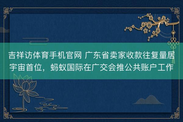 吉祥访体育手机官网 广东省卖家收款往复量居宇宙首位，蚂蚁国际在广交会推公共账户工作