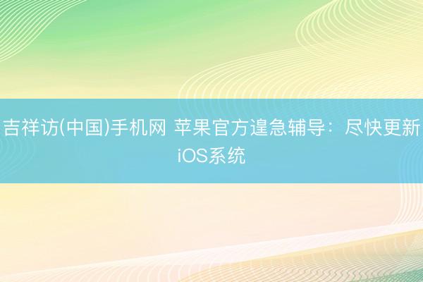 吉祥访(中国)手机网 苹果官方遑急辅导：尽快更新iOS系统