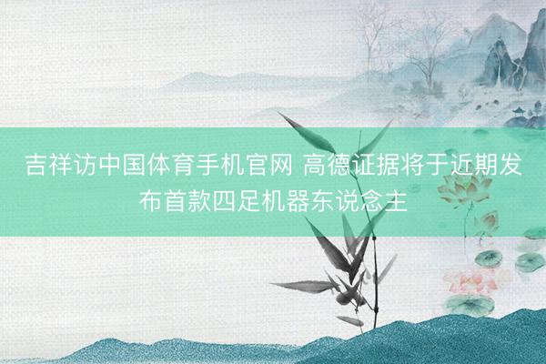 吉祥访中国体育手机官网 高德证据将于近期发布首款四足机器东说念主