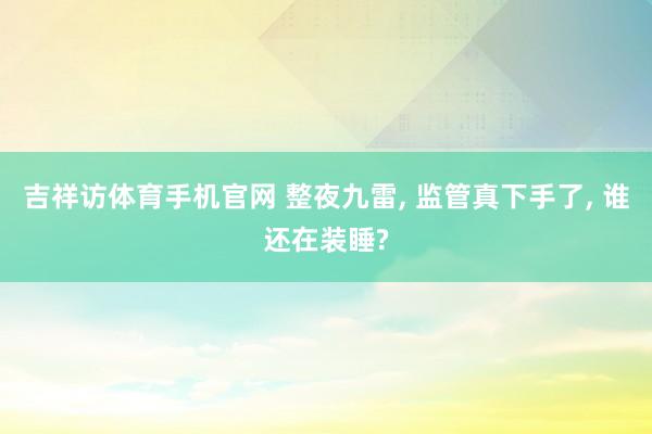 吉祥访体育手机官网 整夜九雷, 监管真下手了, 谁还在装睡?