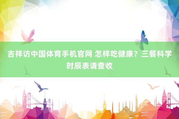 吉祥访中国体育手机官网 怎样吃健康?三餐科学时辰表请查收