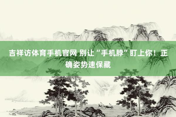 吉祥访体育手机官网 别让“手机脖”盯上你!正确姿势速保藏