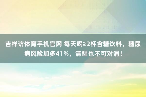 吉祥访体育手机官网 每天喝≥2杯含糖饮料,糖尿病风险加多41%,清醒也不可对消!
