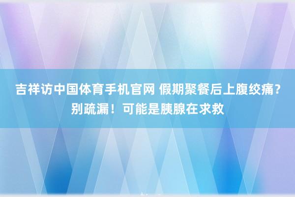 吉祥访中国体育手机官网 假期聚餐后上腹绞痛?别疏漏!可能是胰腺在求救
